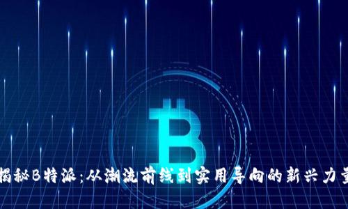 揭秘B特派：从潮流前线到实用导向的新兴力量