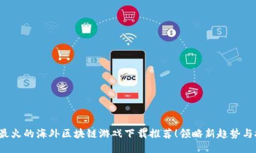 2023年最火的海外区块链游戏下载推荐！领略新趋势与技术魅力