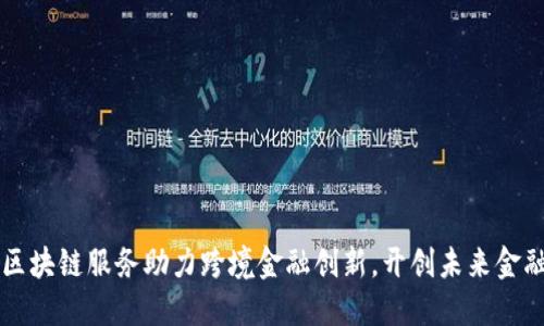 芜湖市区块链服务助力跨境金融创新，开创未来金融新局面