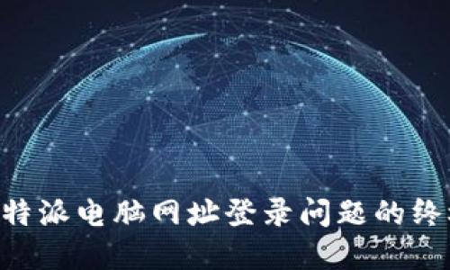 解决B特派电脑网址登录问题的终极指南