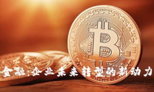 区块链金融：企业未来转型的新动力与机遇