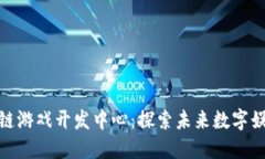 在中国区块链游戏开发中心：探索未来数字娱乐