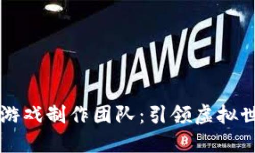 国内区块链游戏制作团队：引领虚拟世界的新潮流