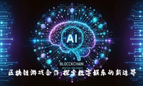 区块链游戏合作：探索数字娱乐的新边界