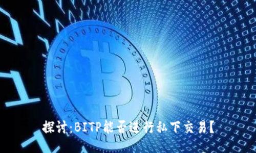 探讨：BITP能否进行私下交易？