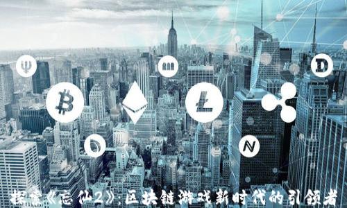 
探索《忘仙2》：区块链游戏新时代的引领者