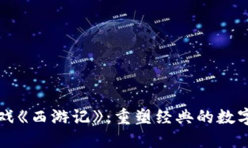 区块链游戏《西游记》：重塑经典的数字冒险之旅