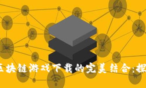 2023年数字货币与区块链游戏下载的完美结合：探索新时代的游戏体验