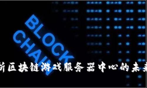 全面解析区块链游戏服务器中心的未来与趋势