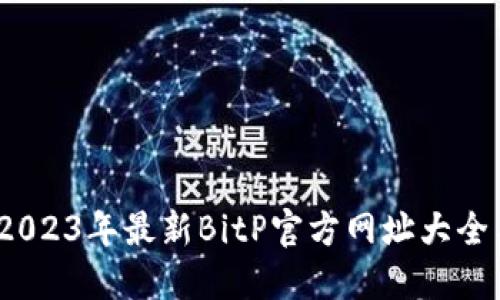 全面解锁：2023年最新BitP官方网址大全与使用指南