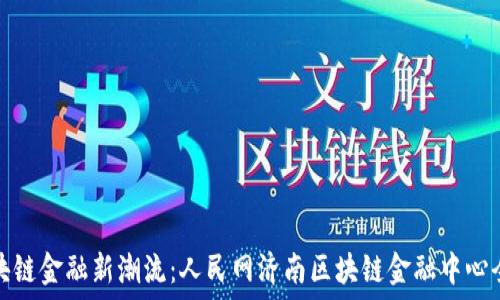   
探索区块链金融新潮流：人民网济南区块链金融中心全景解读