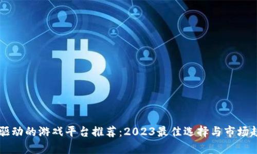 区块链驱动的游戏平台推荐：2023最佳选择与市场趋势分析