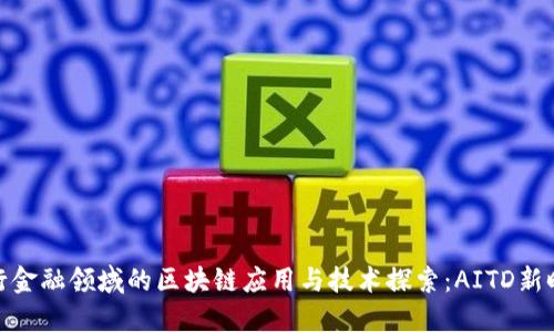 银行金融领域的区块链应用与技术探索：AITD新时代