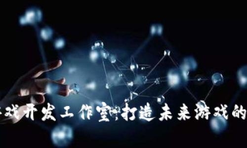 区块链游戏开发工作室：打造未来游戏的创新中心
