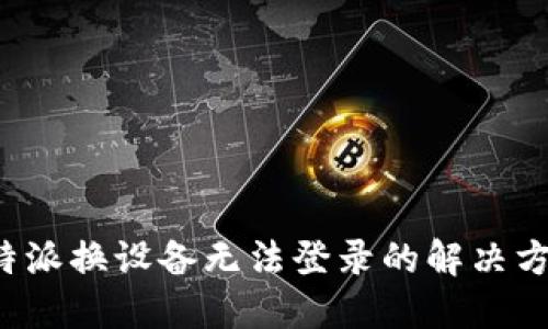b特派换设备无法登录的解决方案