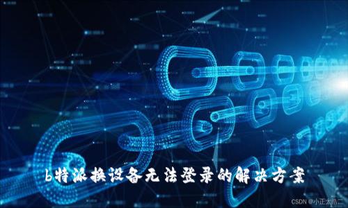 b特派换设备无法登录的解决方案