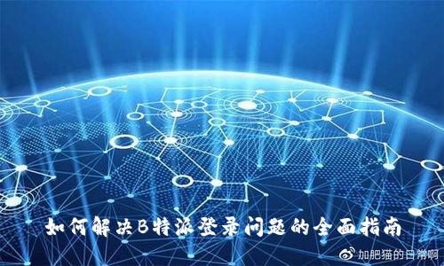 如何解决B特派登录问题的全面指南