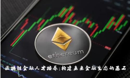 区块链金融人才培养：构建未来金融生态的基石