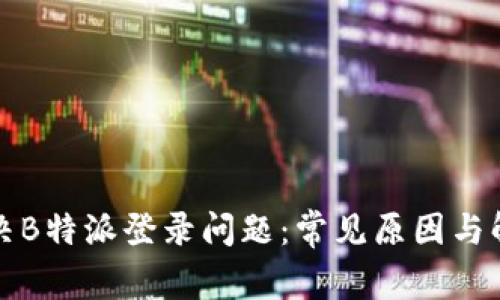 如何解决B特派登录问题：常见原因与解决方法
