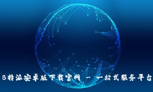 B特派安卓版下载官网 - 一站式服务平台