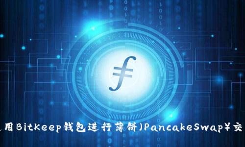 如何使用BitKeep钱包进行薄饼（PancakeSwap）交易详解