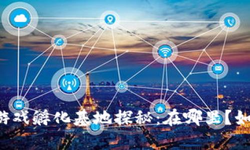 区块链游戏孵化基地探秘：在哪里？如何选择？