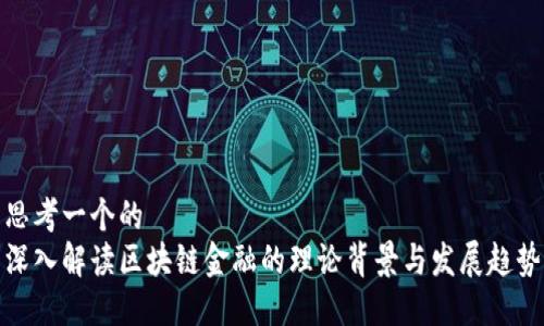 思考一个的  
深入解读区块链金融的理论背景与发展趋势